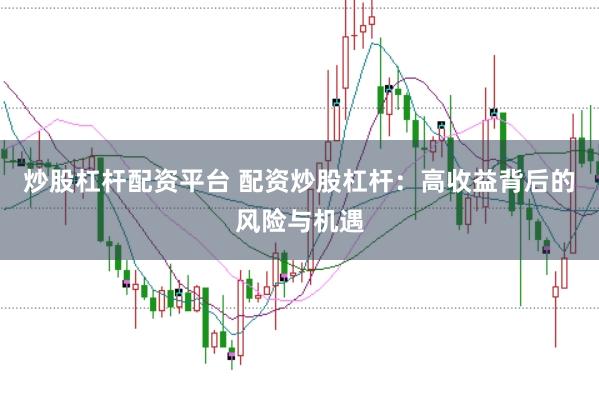 炒股杠杆配资平台 配资炒股杠杆：高收益背后的风险与机遇