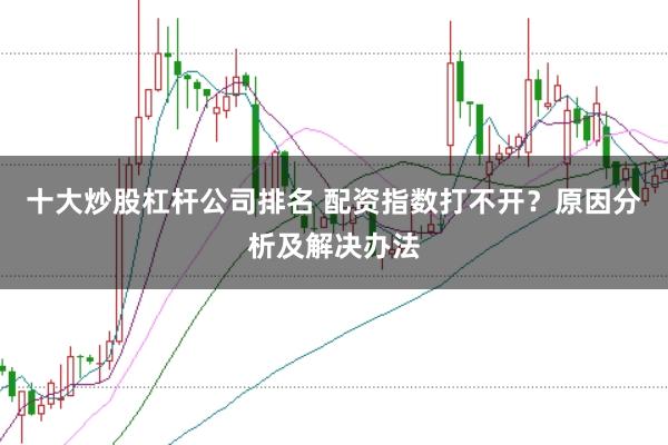 十大炒股杠杆公司排名 配资指数打不开？原因分析及解决办法