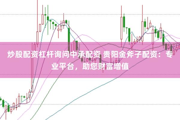 炒股配资杠杆询问中承配资 贵阳金斧子配资：专业平台，助您财富增值