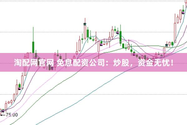 淘配网官网 免息配资公司：炒股，资金无忧！