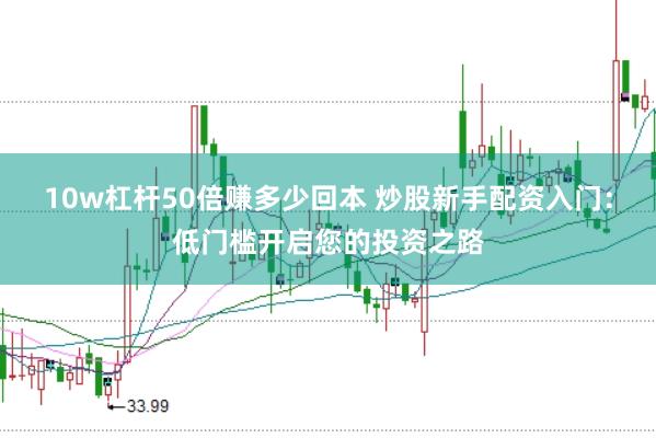 10w杠杆50倍赚多少回本 炒股新手配资入门：低门槛开启您的投资之路