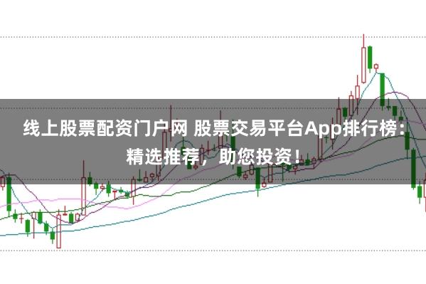 线上股票配资门户网 股票交易平台App排行榜：精选推荐，助您投资！