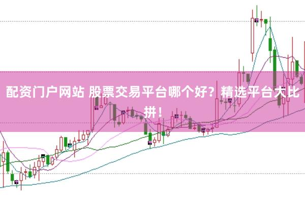 配资门户网站 股票交易平台哪个好？精选平台大比拼！