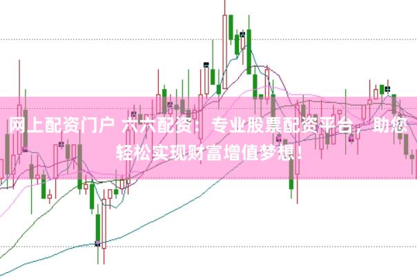 网上配资门户 六六配资：专业股票配资平台，助您轻松实现财富增值梦想！