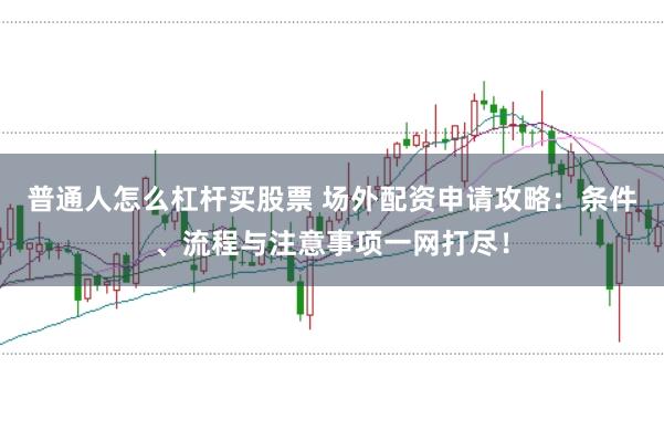 普通人怎么杠杆买股票 场外配资申请攻略:条件、流程与注意事项一网打尽!