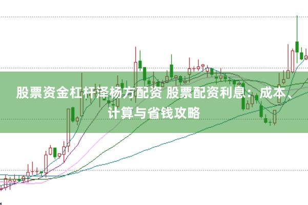 股票资金杠杆泽杨方配资 股票配资利息：成本、计算与省钱攻略