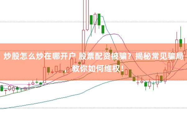 炒股怎么炒在哪开户 股票配资被骗？揭秘常见骗局，教你如何维权！