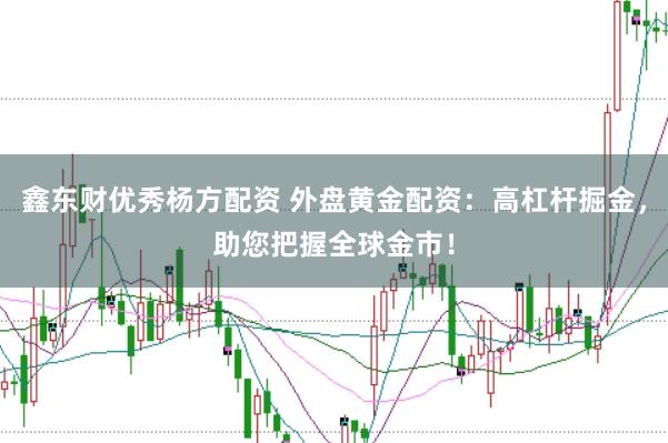 鑫东财优秀杨方配资 外盘黄金配资：高杠杆掘金，助您把握全球金市！