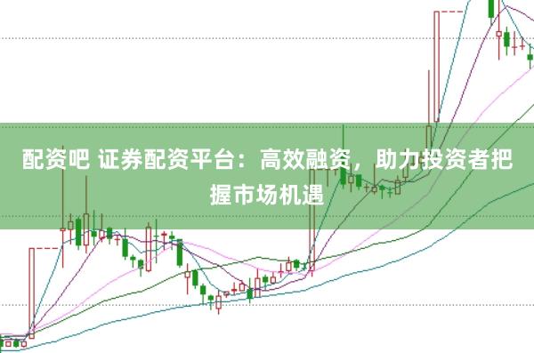 配资吧 证券配资平台:高效融资,助力投资者把握市场机遇