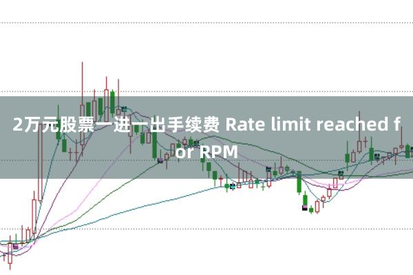 2万元股票一进一出手续费 Rate limit reached for RPM