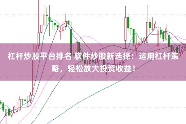 杠杆炒股平台排名 软件炒股新选择：运用杠杆策略，轻松放大投资收益！