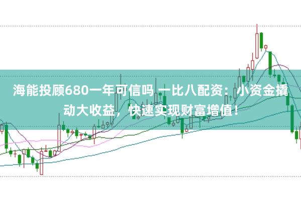 海能投顾680一年可信吗 一比八配资：小资金撬动大收益，快速实现财富增值！
