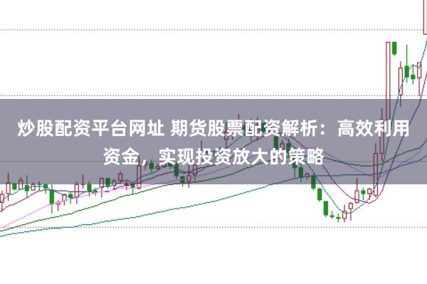 炒股配资平台网址 期货股票配资解析:高效利用资金,实现投资放大的策略