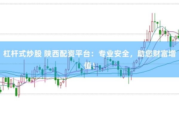 杠杆式炒股 陕西配资平台：专业安全，助您财富增值！