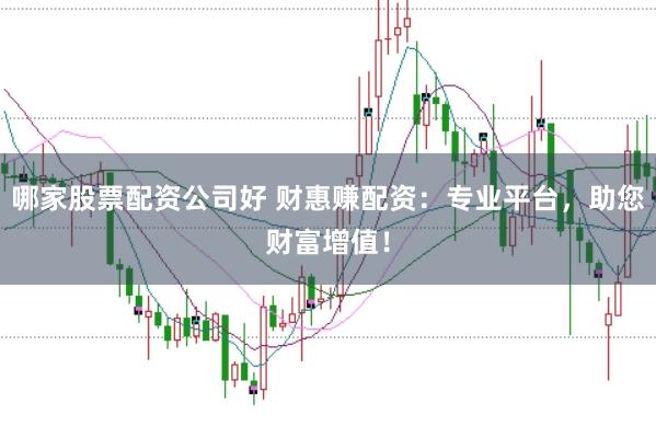 哪家股票配资公司好 财惠赚配资：专业平台，助您财富增值！