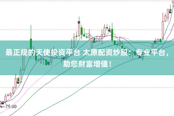 最正规的天使投资平台 太原配资炒股:专业平台,助您财富增值!
