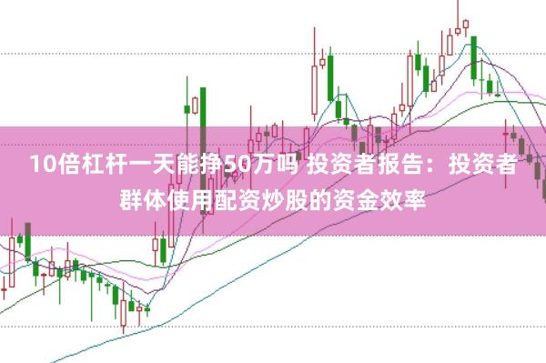 10倍杠杆一天能挣50万吗 投资者报告:投资者群体使用配资炒股的资金效率