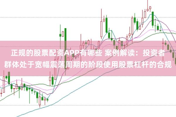 正规的股票配资APP有哪些 案例解读:投资者群体处于宽幅震荡周期的阶段使用股票杠杆的合规