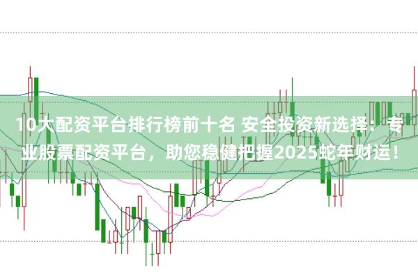 10大配资平台排行榜前十名 安全投资新选择：专业股票配资平台，助您稳健把握2025蛇年财运！