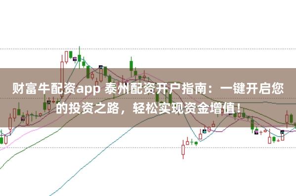 财富牛配资app 泰州配资开户指南:一键开启您的投资之路,轻松实现资金增值!