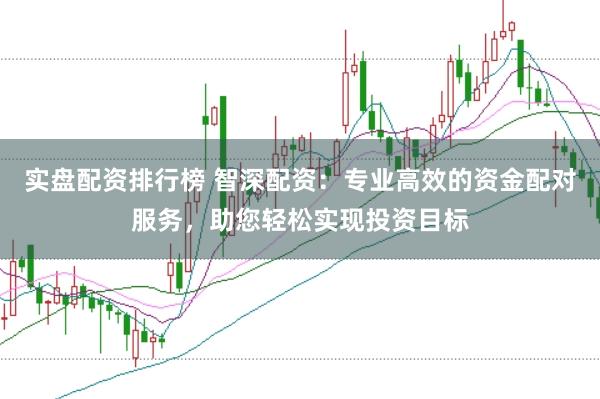 实盘配资排行榜 智深配资:专业高效的资金配对服务,助您轻松实现投资目标