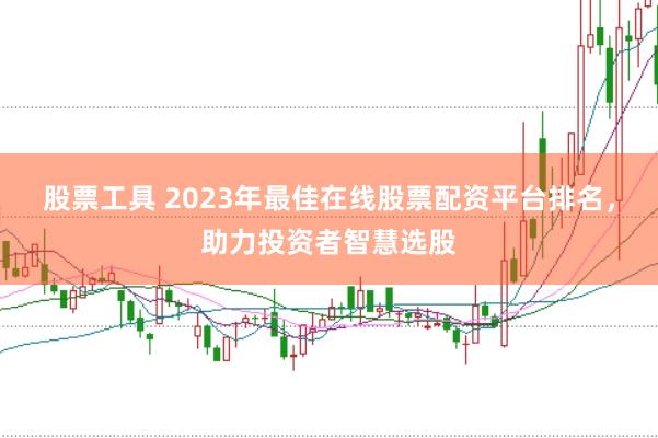 股票工具 2023年最佳在线股票配资平台排名,助力投资者智慧选股