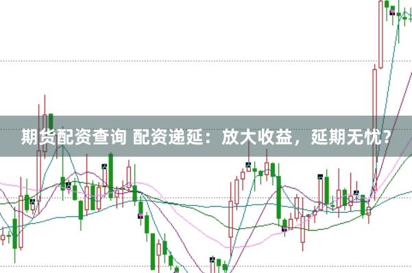期货配资查询 配资递延:放大收益,延期无忧?
