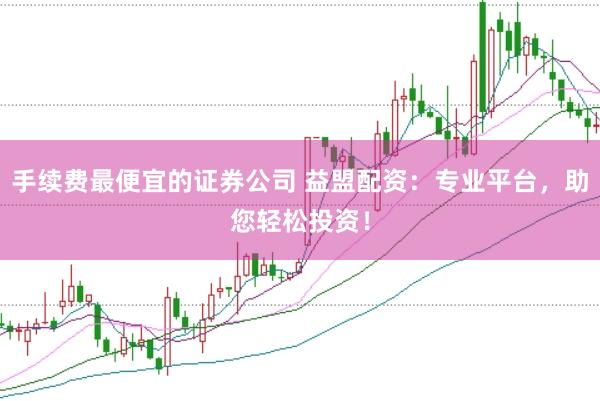 手续费最便宜的证券公司 益盟配资:专业平台,助您轻松投资!