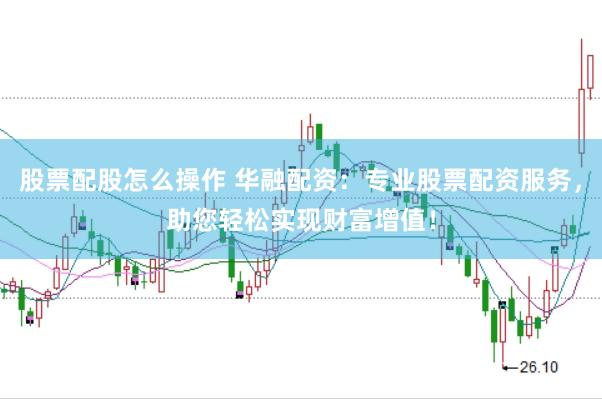 股票配股怎么操作 华融配资:专业股票配资服务,助您轻松实现财富增值!
