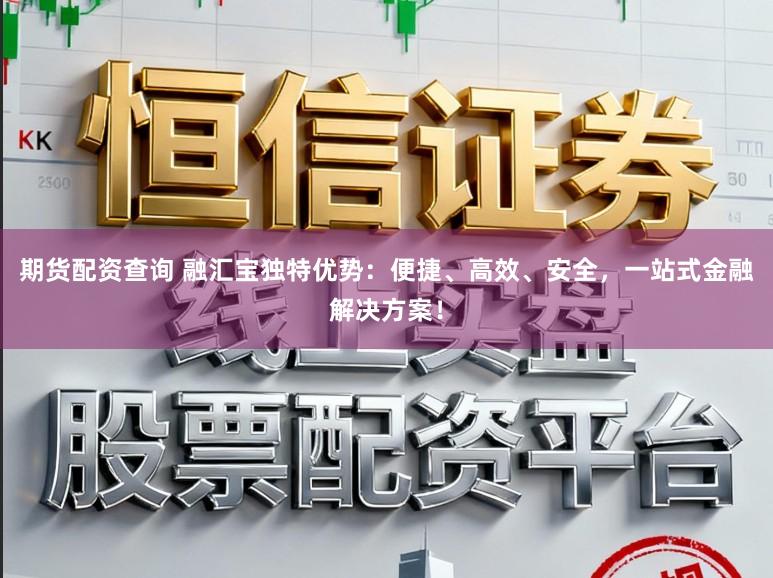 期货配资查询 融汇宝独特优势:便捷、高效、安全,一站式金融解决方案!