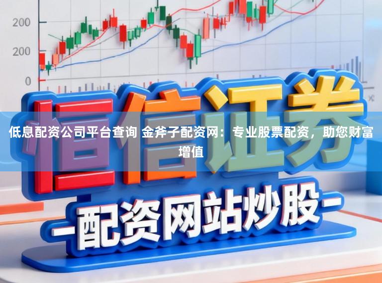 低息配资公司平台查询 金斧子配资网:专业股票配资,助您财富增值