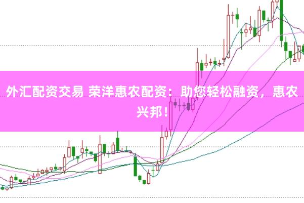 外汇配资交易 荣洋惠农配资:助您轻松融资,惠农兴邦!