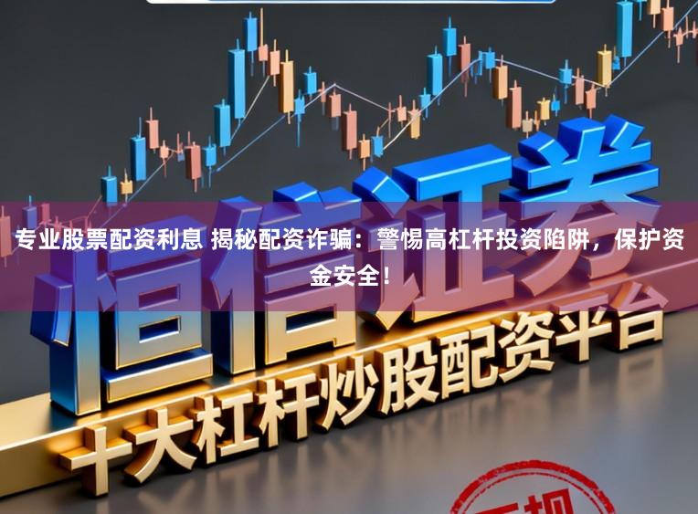 专业股票配资利息 揭秘配资诈骗:警惕高杠杆投资陷阱,保护资金安全!