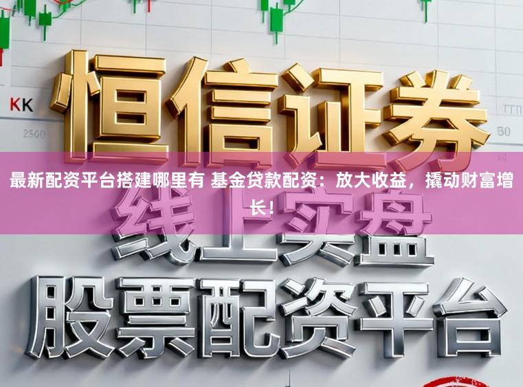 最新配资平台搭建哪里有 基金贷款配资:放大收益,撬动财富增长!