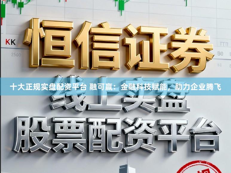 十大正规实盘配资平台 融可赢：金融科技赋能，助力企业腾飞