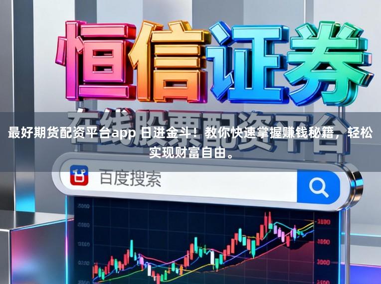 最好期货配资平台app 日进金斗！教你快速掌握赚钱秘籍，轻松实现财富自由。