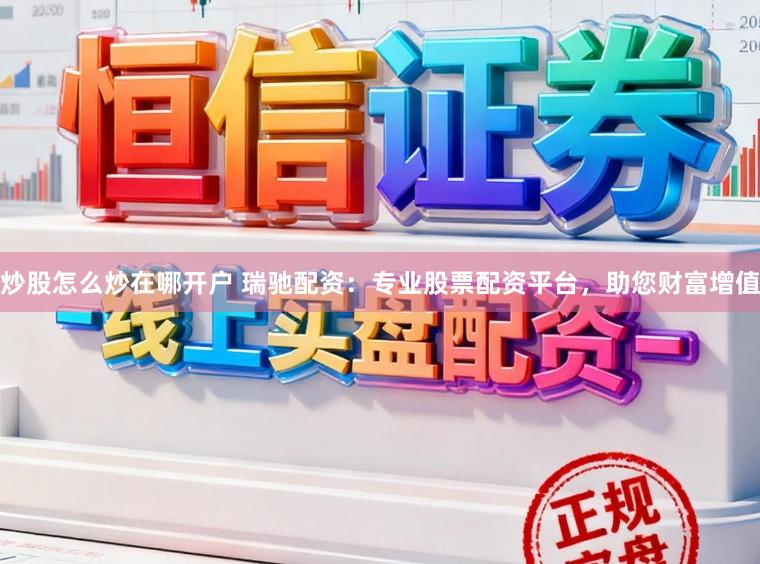 炒股怎么炒在哪开户 瑞驰配资：专业股票配资平台，助您财富增值