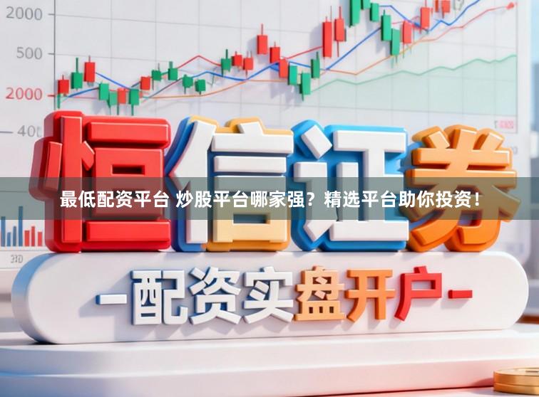 最低配资平台 炒股平台哪家强?精选平台助你投资!