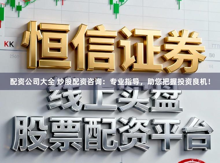 配资公司大全 炒股配资咨询：专业指导，助您把握投资良机！