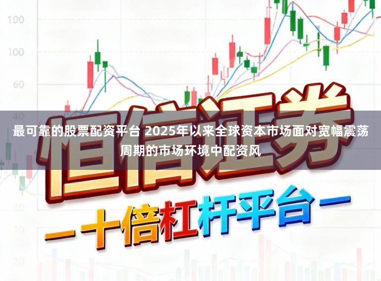 最可靠的股票配资平台 2025年以来全球资本市场面对宽幅震荡周期的市场环境中配资风