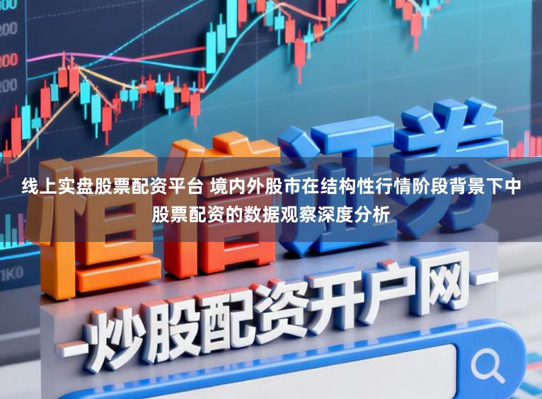 线上实盘股票配资平台 境内外股市在结构性行情阶段背景下中股票配资的数据观察深度分析