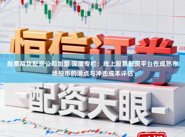 股票期货配资公司加盟 深度专栏：线上股票配资平台在成熟市场股市的滑点与冲击成本评估