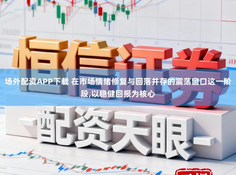 场外配资APP下载 在市场情绪修复与回落并存的震荡窗口这一阶段,以稳健回报为核心