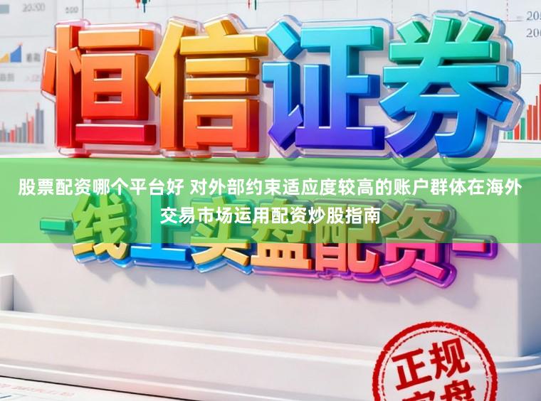 股票配资哪个平台好 对外部约束适应度较高的账户群体在海外交易市场运用配资炒股指南