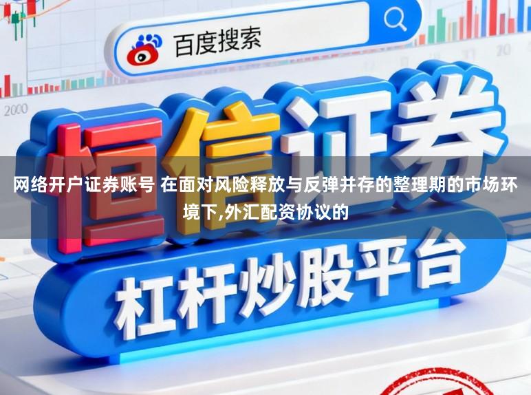 网络开户证券账号 在面对风险释放与反弹并存的整理期的市场环境下,外汇配资协议的