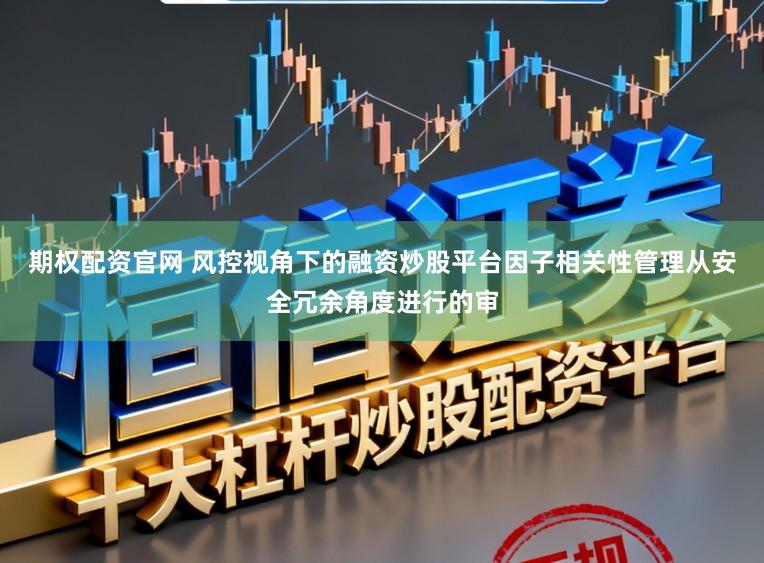 期权配资官网 风控视角下的融资炒股平台因子相关性管理从安全冗余角度进行的审