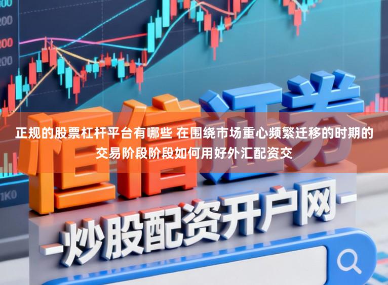 正规的股票杠杆平台有哪些 在围绕市场重心频繁迁移的时期的交易阶段阶段如何用好外汇配资交