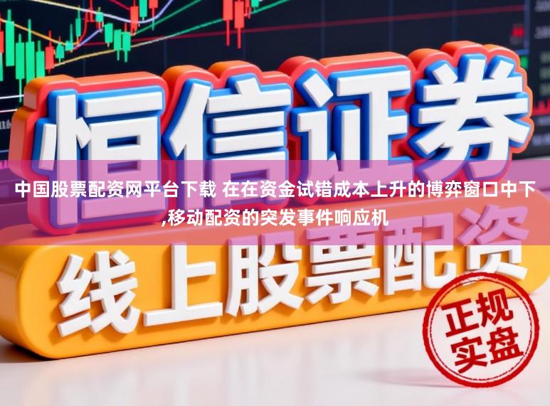 中国股票配资网平台下载 在在资金试错成本上升的博弈窗口中下，移动配资的突发事件响应机