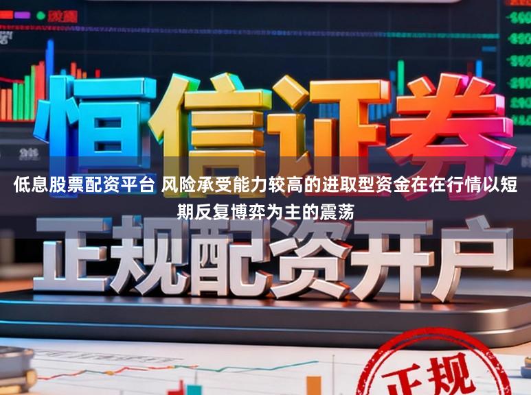 低息股票配资平台 风险承受能力较高的进取型资金在在行情以短期反复博弈为主的震荡