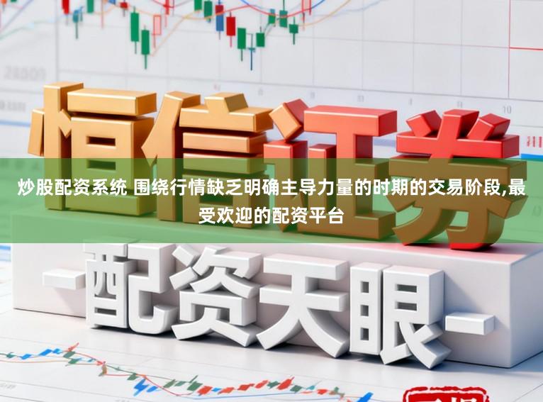 炒股配资系统 围绕行情缺乏明确主导力量的时期的交易阶段，最受欢迎的配资平台